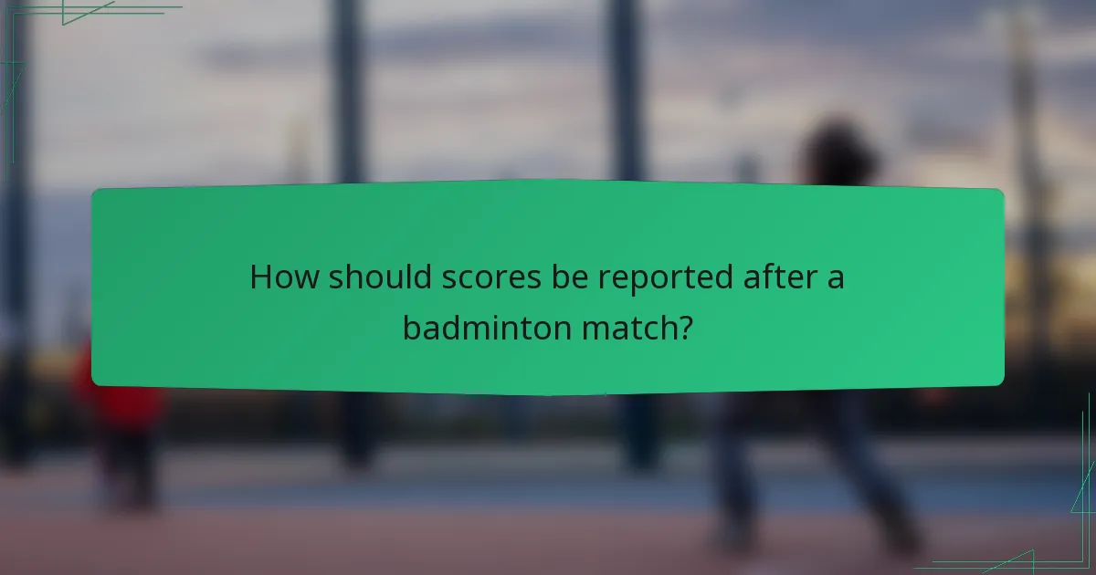 How should scores be reported after a badminton match?