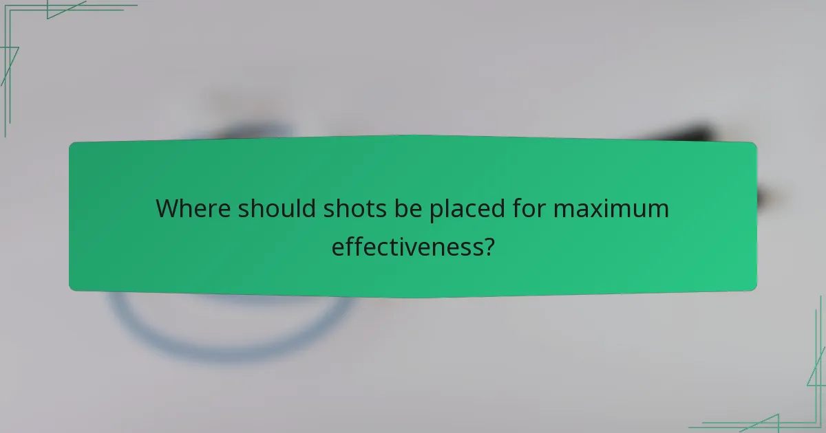 Where should shots be placed for maximum effectiveness?
